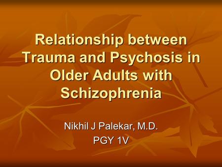 Relationship between Trauma and Psychosis in Older Adults with Schizophrenia Nikhil J Palekar, M.D. PGY 1V.