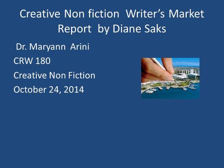 Creative Non fiction Writer’s Market Report by Diane Saks Dr. Maryann Arini CRW 180 Creative Non Fiction October 24, 2014.