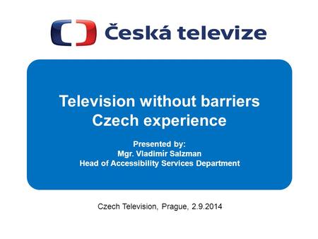 Czech Television, Prague, 2.9.2014 Television without barriers Czech experience Presented by: Mgr. Vladimír Salzman Head of Accessibility Services Department.