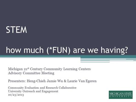 STEM how much (*FUN) are we having? Michigan 21 st Century Community Learning Centers Advisory Committee Meeting Presenters: Heng-Chieh Jamie Wu & Laurie.