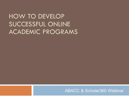 ABACC & Scholar360 Webinar HOW TO DEVELOP SUCCESSFUL ONLINE ACADEMIC PROGRAMS.