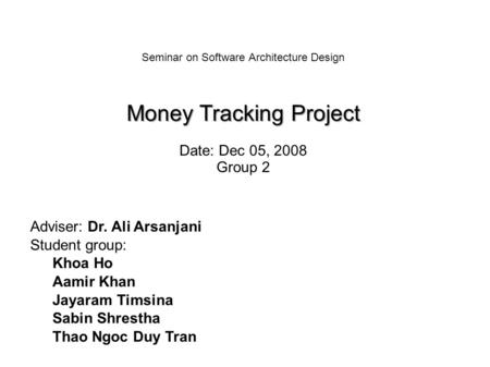 Money Tracking Project Seminar on Software Architecture Design Money Tracking Project Date: Dec 05, 2008 Group 2 Adviser: Dr. Ali Arsanjani Student group: