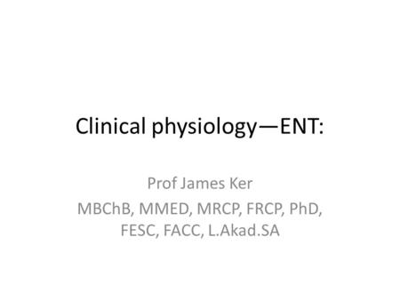 Clinical physiology—ENT: Prof James Ker MBChB, MMED, MRCP, FRCP, PhD, FESC, FACC, L.Akad.SA.