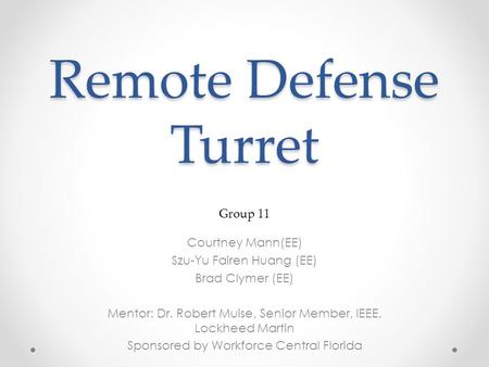 Remote Defense Turret Courtney Mann(EE) Szu-Yu Fairen Huang (EE) Brad Clymer (EE) Mentor: Dr. Robert Muise, Senior Member, IEEE, Lockheed Martin Sponsored.