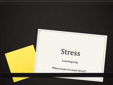 Stress Learning Log What seems to cause stress?. Learning Log 0 Groups 0 You and a friend are talking about leaving home for college. 0 Come up with what.