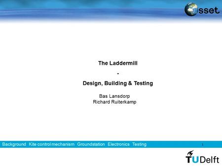 1 1 The Laddermill - Design, Building & Testing Bas Lansdorp Richard Ruiterkamp Background Kite control mechanism Groundstation Electronics Testing.