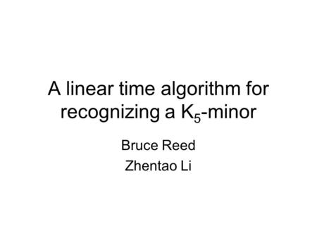 A linear time algorithm for recognizing a K 5 -minor Bruce Reed Zhentao Li.