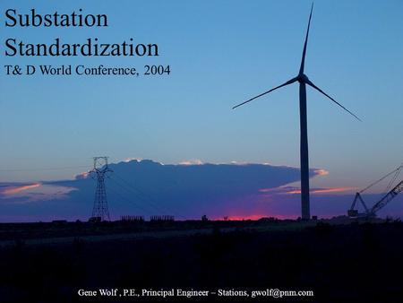 Substation Standardization T& D World Conference, 2004 Gene Wolf, P.E., Principal Engineer – Stations,