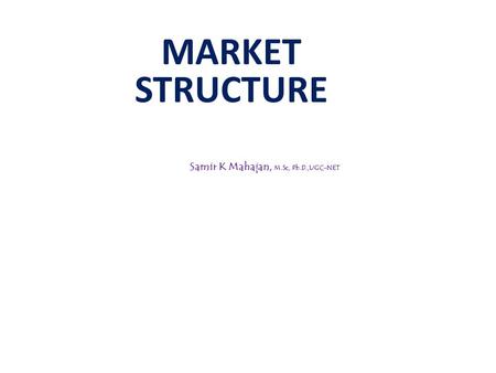 MARKET STRUCTURE Samir K Mahajan, M.Sc, Ph.D.,UGC-NET.