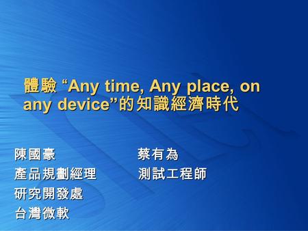 體驗 “Any time, Any place, on any device” 的知識經濟時代 陳國豪蔡有為 產品規劃經理 測試工程師 研究開發處台灣微軟.