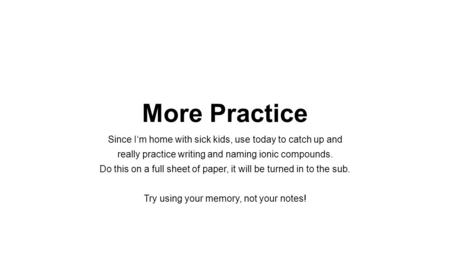 More Practice Since I‘m home with sick kids, use today to catch up and really practice writing and naming ionic compounds. Do this on a full sheet of paper,