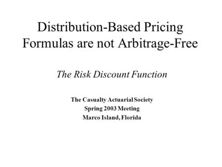 Distribution-Based Pricing Formulas are not Arbitrage-Free The Risk Discount Function The Casualty Actuarial Society Spring 2003 Meeting Marco Island,