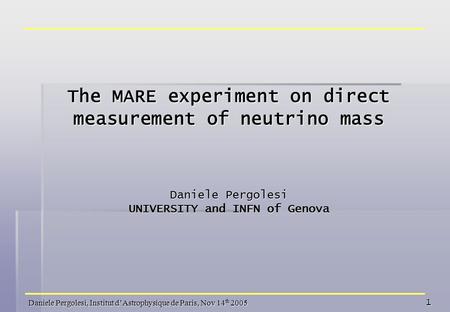 Daniele Pergolesi, Institut d’Astrophysique de Paris, Nov 14 th 2005 1 The MARE experiment on direct measurement of neutrino mass Daniele Pergolesi UNIVERSITY.