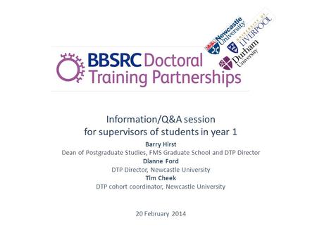 Information/Q&A session for supervisors of students in year 1 Barry Hirst Dean of Postgraduate Studies, FMS Graduate School and DTP Director Dianne Ford.