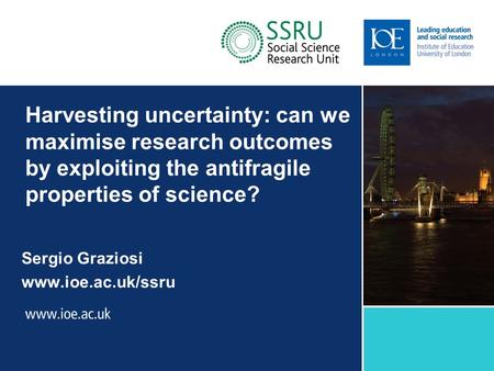 Harvesting uncertainty: can we maximise research outcomes by exploiting the antifragile properties of science? Sergio Graziosi www.ioe.ac.uk/ssru Sub-brand.