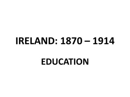 IRELAND: 1870 – 1914 EDUCATION. WHY WAS IMPROVEMENT NEEDED IN EDUCATION IN IRELAND? IMPROV EMENT ECONOMIC & MILITARY IMPORVEMENTS (LIKE US AND GERMANY)