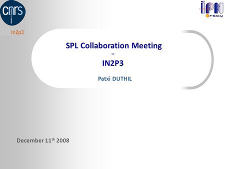 SPL Collaboration Meeting _ IN2P3 December 11 th 2008 Patxi DUTHIL.