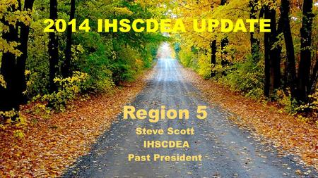 2014 IHSCDEA UPDATE Region 5 Steve Scott IHSCDEA Past President.