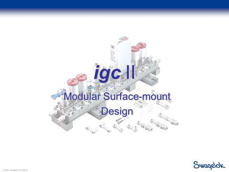 © 2004 Swagelok Company igc ™ II Modular Surface-mount Design Design.