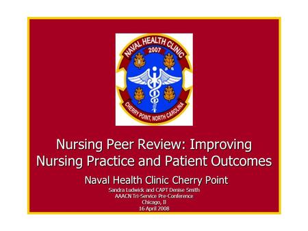 Nursing Peer Review: Improving Nursing Practice and Patient Outcomes Naval Health Clinic Cherry Point Sandra Ludwick and CAPT Denise Smith AAACN Tri-Service.