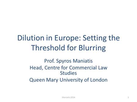 Dilution in Europe: Setting the Threshold for Blurring Prof. Spyros Maniatis Head, Centre for Commercial Law Studies Queen Mary University of London 1Maniatis.