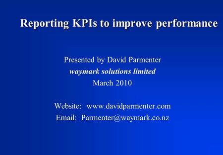 Reporting KPIs to improve performance Presented by David Parmenter waymark solutions limited March 2010 Website: