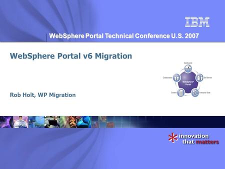 WebSphere Portal Technical Conference U.S. 2007 WebSphere Portal v6 Migration Rob Holt, WP Migration.