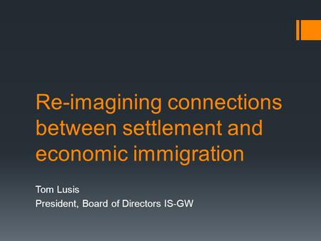 Re-imagining connections between settlement and economic immigration Tom Lusis President, Board of Directors IS-GW.