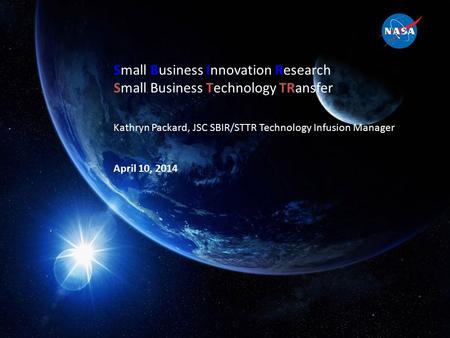 1 Small Business Innovation Research Small Business Technology TRansfer Kathryn Packard, JSC SBIR/STTR Technology Infusion Manager April 10, 2014.