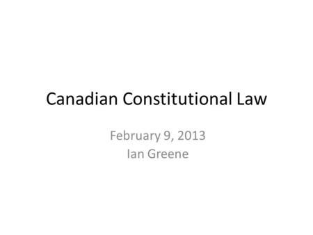 February 9, 2013 Ian Greene Canadian Constitutional Law.