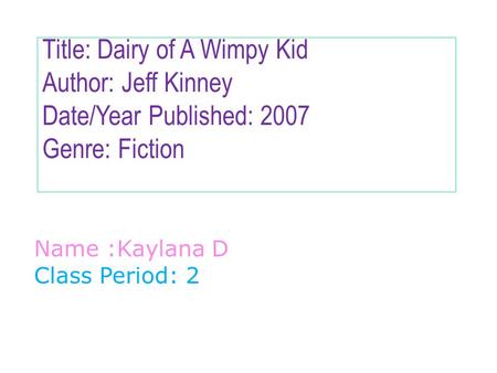 Title: Dairy of A Wimpy Kid Author: Jeff Kinney Date/Year Published: 2007 Genre: Fiction Name :Kaylana D Class Period: 2.