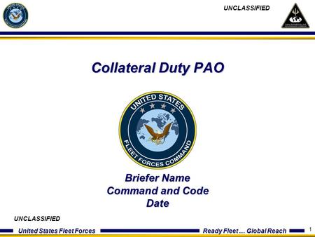 United States Fleet Forces Ready Fleet … Global Reach 1 Collateral Duty PAO Briefer Name Command and Code Date UNCLASSIFIED.