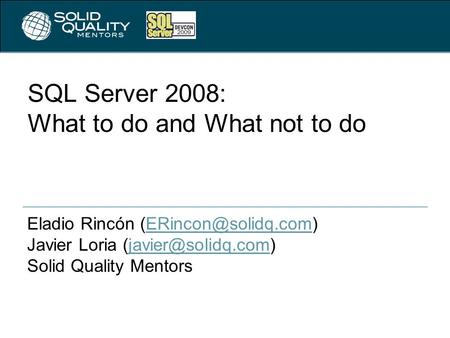 SQL Server 2008: What to do and What not to do Eladio Rincón Javier Loria Solid.