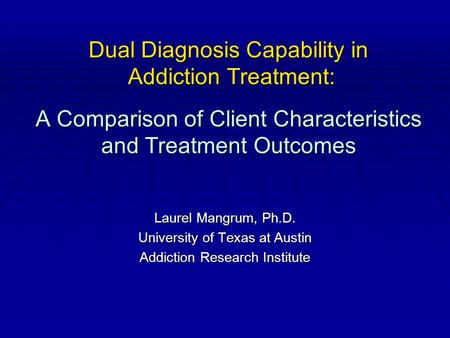 Dual Diagnosis Capability in Addiction Treatment: A Comparison of Client Characteristics and Treatment Outcomes Laurel Mangrum, Ph.D. University of Texas.