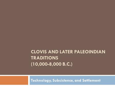 CLOVIS AND LATER PALEOINDIAN TRADITIONS (10,000-8,000 B.C.) Technology, Subsistence, and Settlement.