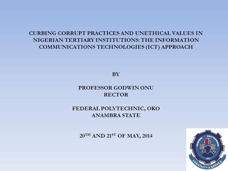 CURBING CORRUPT PRACTICES AND UNETHICAL VALUES IN NIGERIAN TERTIARY INSTITUTIONS: THE INFORMATION COMMUNICATIONS TECHNOLOGIES (ICT) APPROACH BY PROFESSOR.