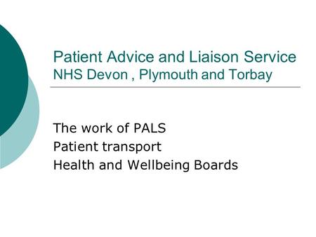 Patient Advice and Liaison Service NHS Devon, Plymouth and Torbay The work of PALS Patient transport Health and Wellbeing Boards.