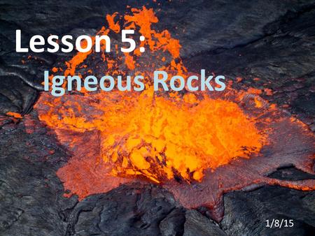 Lesson 5: Igneous Rocks 1/8/15. Igneous Rocks are rocks formed by molten, or melted rock as it cools and hardens. This process can occur fairly quickly.