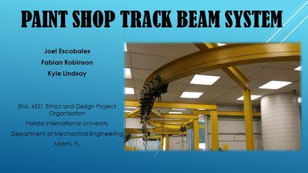 PAINT SHOP TRACK BEAM SYSTEM Joel Escobales Fabian Robinson Kyle Lindsay EML 4551 Ethics and Design Project Organization Florida International University.