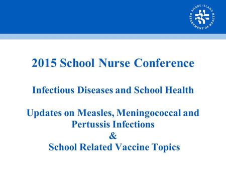 2015 School Nurse Conference Infectious Diseases and School Health Updates on Measles, Meningococcal and Pertussis Infections & School Related Vaccine.