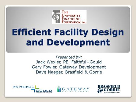 Efficient Facility Design and Development Presented by: Jack Wexler, PE, Faithful+Gould Gary Fowler, Gateway Development Dave Naeger, Brasfield & Gorrie.