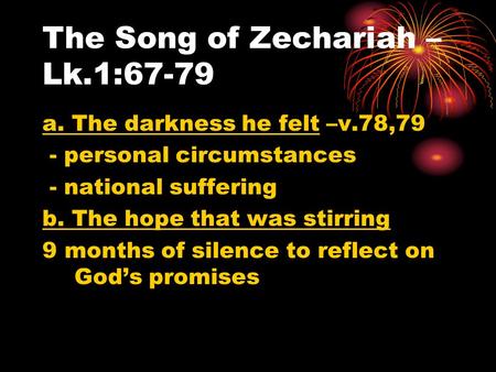 The Song of Zechariah – Lk.1:67-79 a. The darkness he felt –v.78,79 - personal circumstances - national suffering b. The hope that was stirring 9 months.