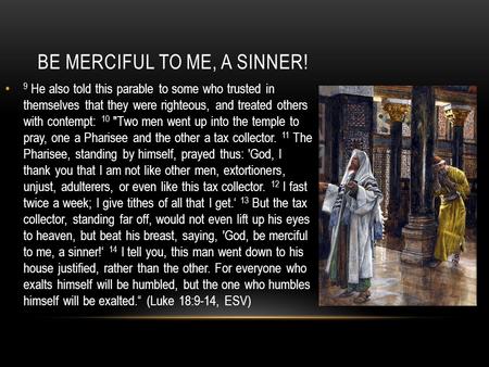 9 He also told this parable to some who trusted in themselves that they were righteous, and treated others with contempt: 10 Two men went up into the.