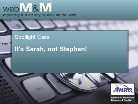 Spotlight Case It's Sarah, not Stephen!. This presentation is based on the October 2013 AHRQ WebM&M Spotlight Case –See the full article at