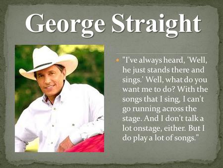 I've always heard, 'Well, he just stands there and sings.' Well, what do you want me to do? With the songs that I sing, I can't go running across the.