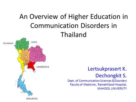 An Overview of Higher Education in Communication Disorders in Thailand Lertsukprasert K. Dechongkit S. Dept. of Communication Sciences &Disorders Faculty.