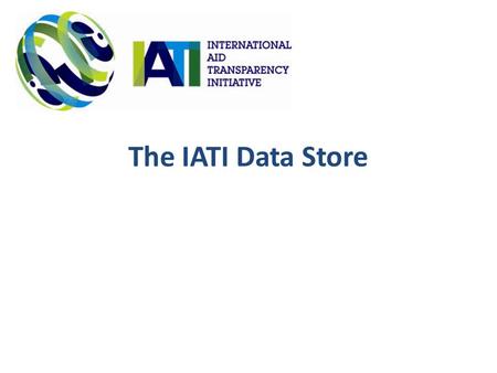 The IATI Data Store. In the beginning... IATI does not propose the development of a new aid database, and it does not seek to develop parallel standards.