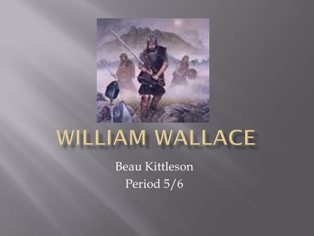 Beau Kittleson Period 5/6.  Thought of as many things  Traitor, thief, or hero  To most he is the freedom fighter for Scottish independence  There.