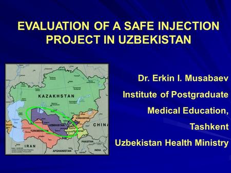 EVALUATION OF A SAFE INJECTION PROJECT IN UZBEKISTAN Dr. Erkin I. Musabaev Institute of Postgraduate Medical Education, Tashkent Uzbekistan Health Ministry.