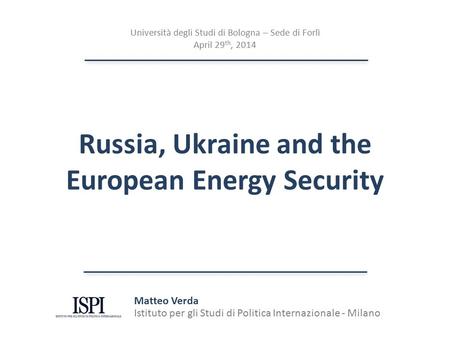 Russia, Ukraine and the European Energy Security Matteo Verda Istituto per gli Studi di Politica Internazionale - Milano Università degli Studi di Bologna.